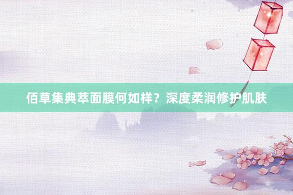 佰草集典萃面膜何如样？深度柔润修护肌肤